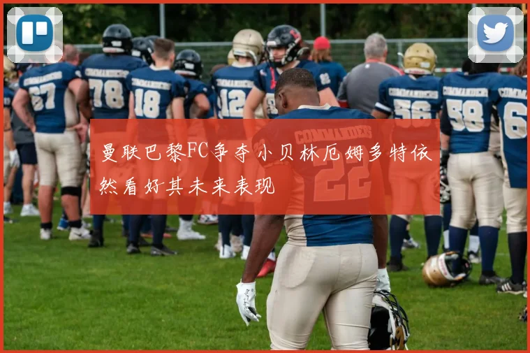 曼联巴黎FC争夺小贝林厄姆多特依然看好其未来表现