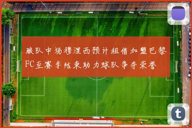 狼队中场穆涅西预计租借加盟巴黎FC至赛季结束助力球队争夺荣誉