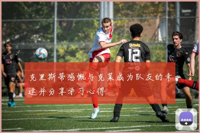 克里斯蒂感慨与克莱成为队友的幸运并分享学习心得