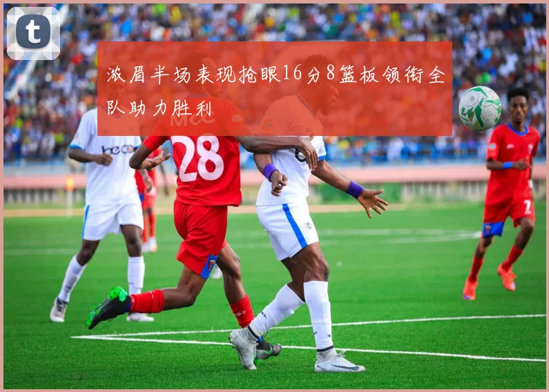 浓眉半场表现抢眼16分8篮板领衔全队助力胜利