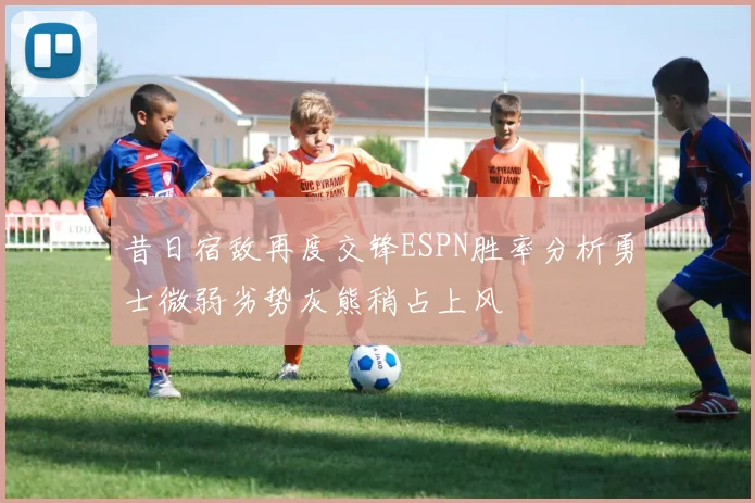 昔日宿敌再度交锋ESPN胜率分析勇士微弱劣势灰熊稍占上风